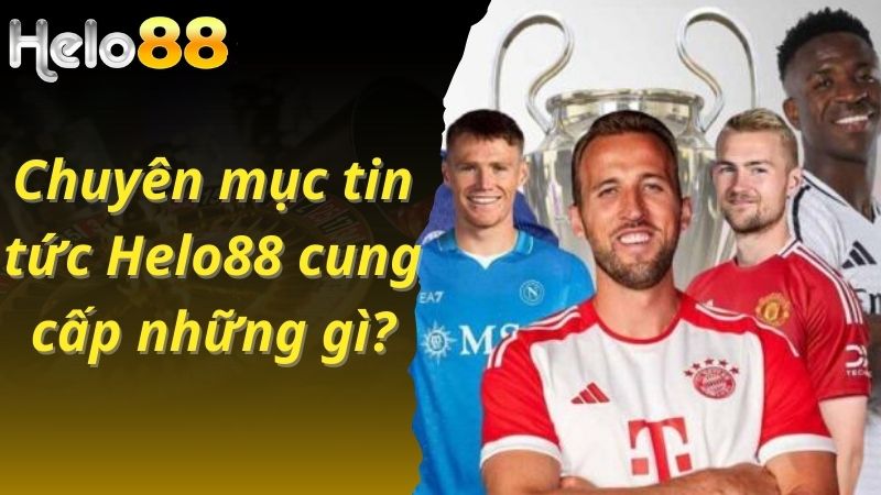 Chuyên mục tin tức Helo88 cung cấp những gì?